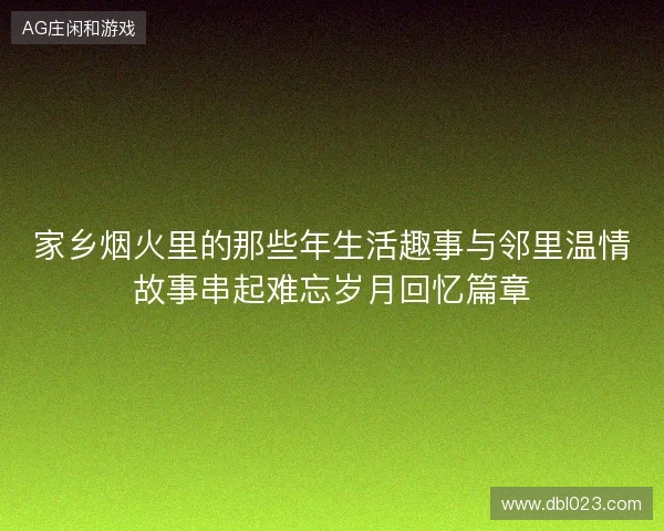 家乡烟火里的那些年生活趣事与邻里温情故事串起难忘岁月回忆篇章 家乡烟火里的那些年生活趣事与邻里温情故事串起难忘岁月回忆篇章